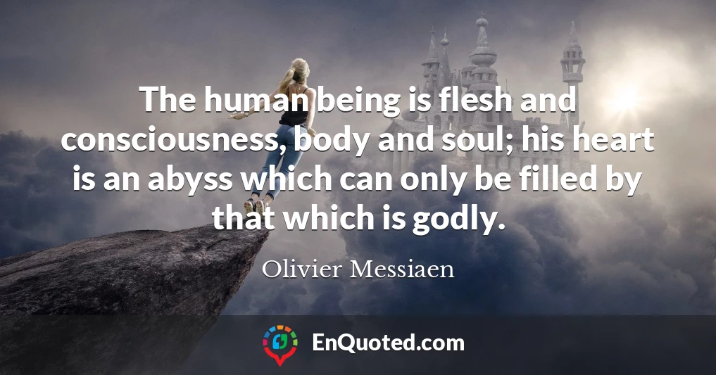 The human being is flesh and consciousness, body and soul; his heart is an abyss which can only be filled by that which is godly.