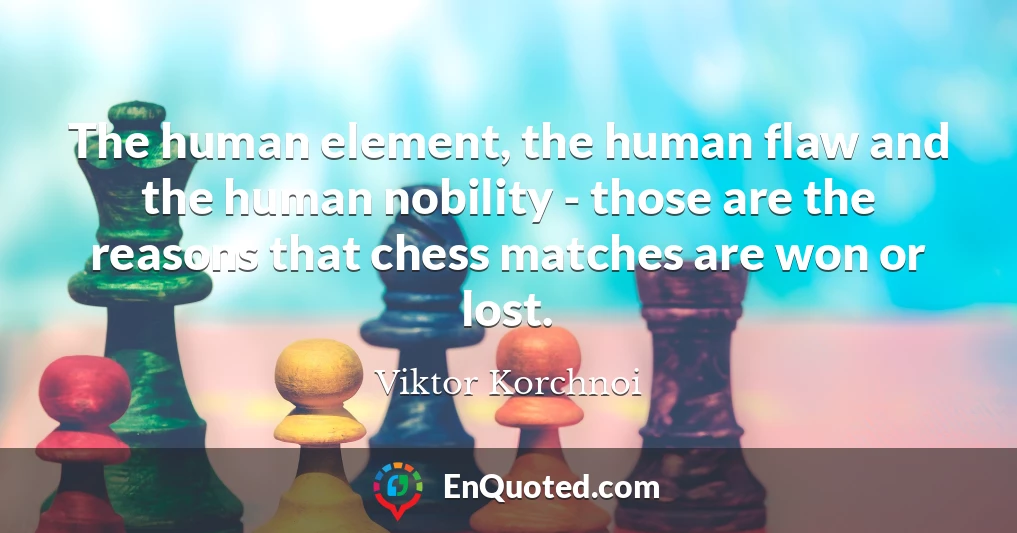 The human element, the human flaw and the human nobility - those are the reasons that chess matches are won or lost.