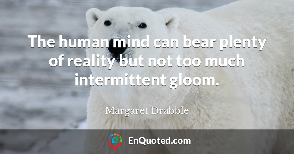The human mind can bear plenty of reality but not too much intermittent gloom.