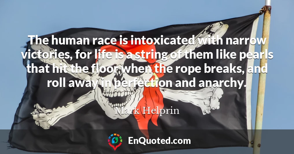 The human race is intoxicated with narrow victories, for life is a string of them like pearls that hit the floor when the rope breaks, and roll away in perfection and anarchy.