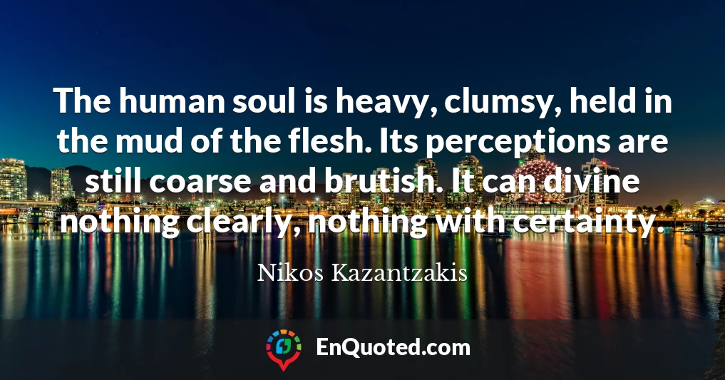The human soul is heavy, clumsy, held in the mud of the flesh. Its perceptions are still coarse and brutish. It can divine nothing clearly, nothing with certainty.