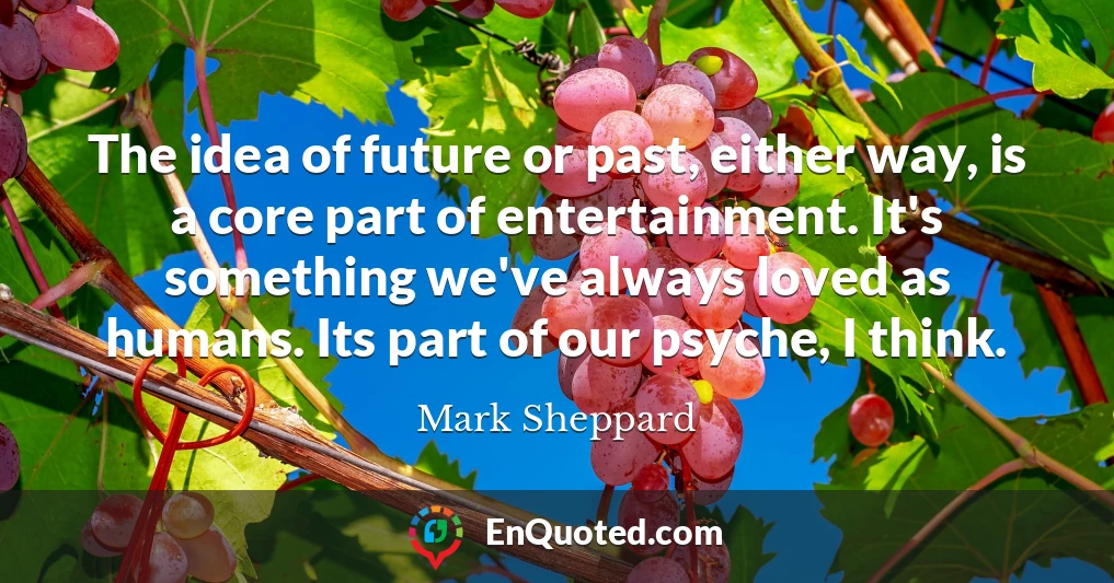 The idea of future or past, either way, is a core part of entertainment. It's something we've always loved as humans. Its part of our psyche, I think.