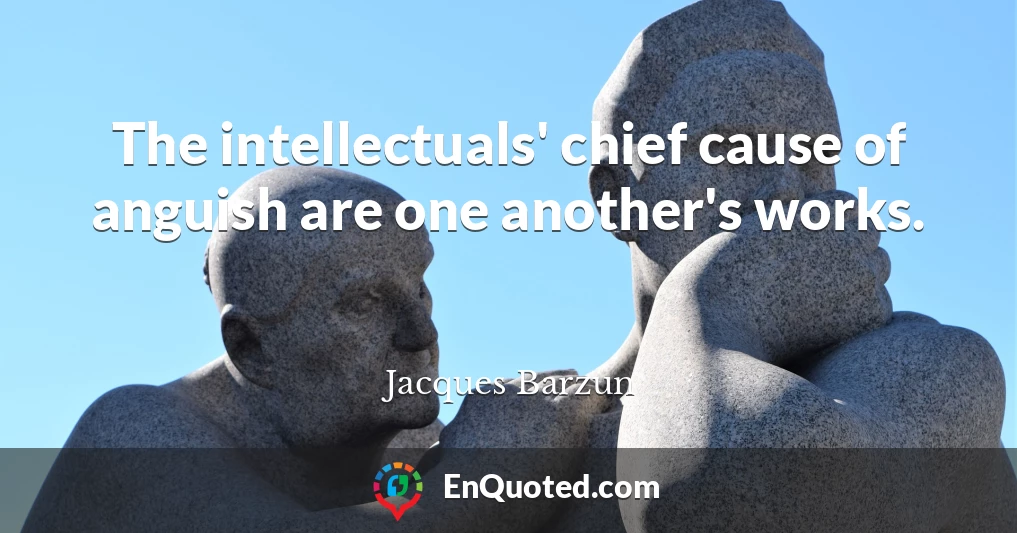 The intellectuals' chief cause of anguish are one another's works.