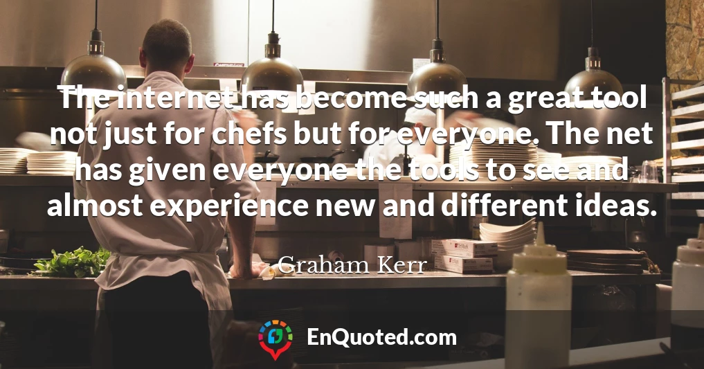 The internet has become such a great tool not just for chefs but for everyone. The net has given everyone the tools to see and almost experience new and different ideas.