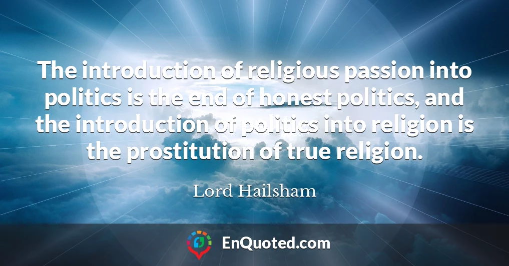The introduction of religious passion into politics is the end of honest politics, and the introduction of politics into religion is the prostitution of true religion.