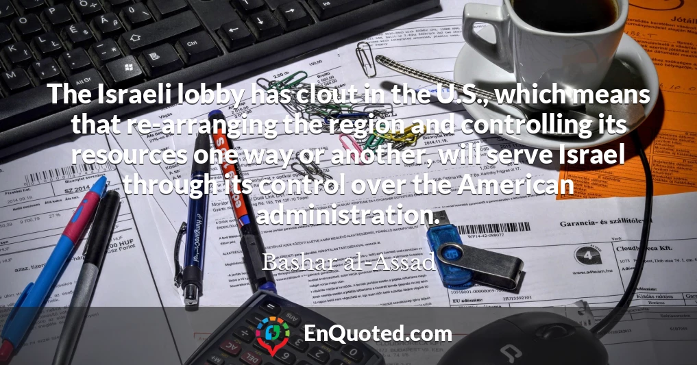The Israeli lobby has clout in the U.S., which means that re-arranging the region and controlling its resources one way or another, will serve Israel through its control over the American administration. The Israeli lobby has clout in the U.S., which means that re-arranging the region and controlling its resources one way or another, will serve Israel through its control over the American administration.
