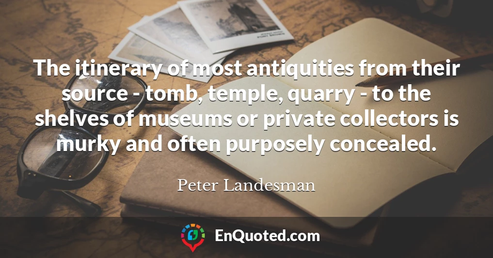 The itinerary of most antiquities from their source - tomb, temple, quarry - to the shelves of museums or private collectors is murky and often purposely concealed.