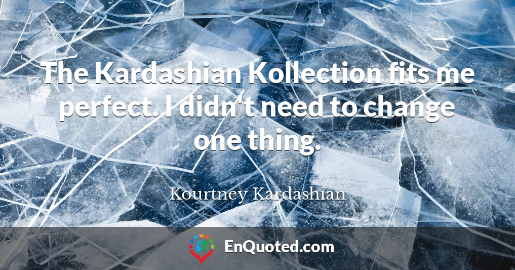 The Kardashian Kollection fits me perfect. I didn't need to change one thing.