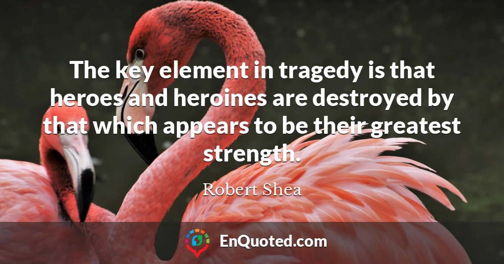The key element in tragedy is that heroes and heroines are destroyed by that which appears to be their greatest strength.