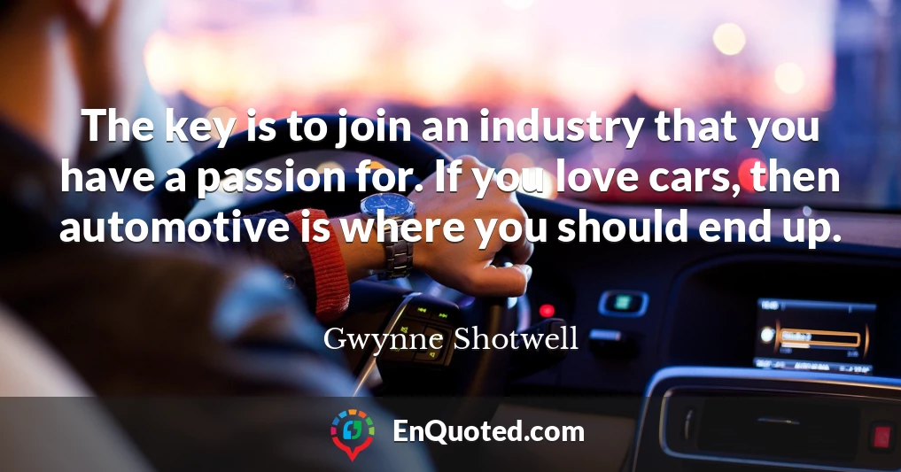 The key is to join an industry that you have a passion for. If you love cars, then automotive is where you should end up.
