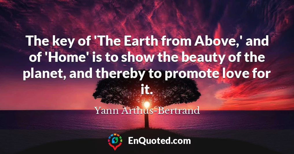 The key of 'The Earth from Above,' and of 'Home' is to show the beauty of the planet, and thereby to promote love for it.