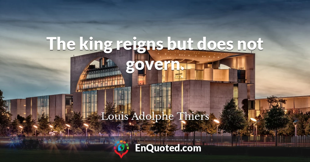 The king reigns but does not govern.