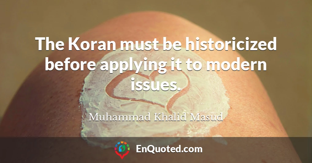 The Koran must be historicized before applying it to modern issues.
