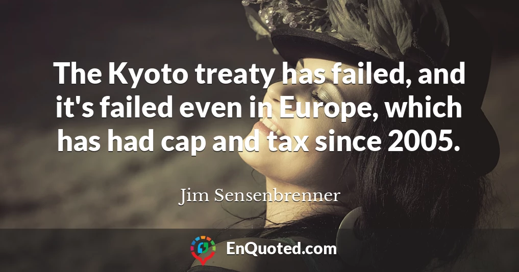 The Kyoto treaty has failed, and it's failed even in Europe, which has had cap and tax since 2005.