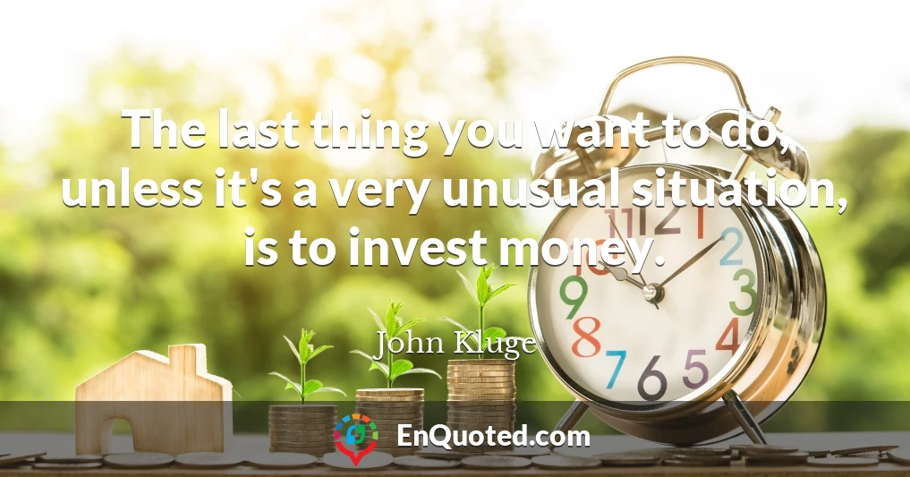 The last thing you want to do, unless it's a very unusual situation, is to invest money.