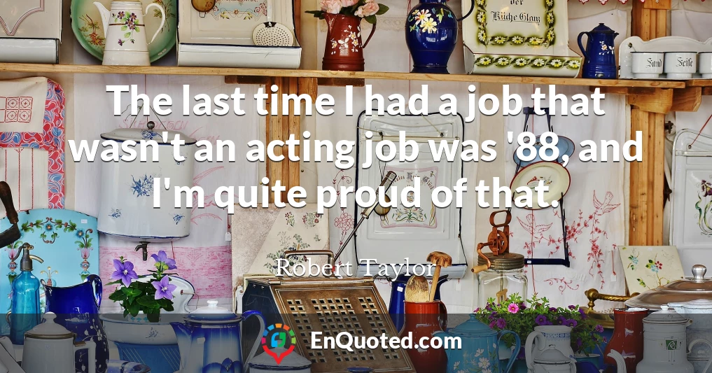 The last time I had a job that wasn't an acting job was '88, and I'm quite proud of that.