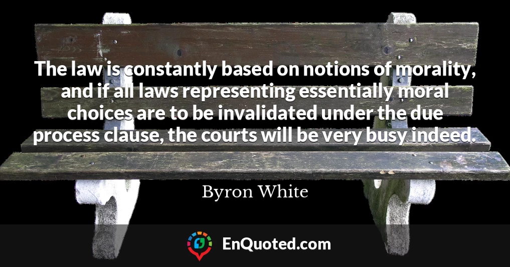 The law is constantly based on notions of morality, and if all laws representing essentially moral choices are to be invalidated under the due process clause, the courts will be very busy indeed.