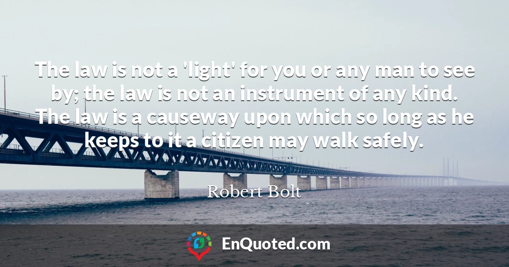 The law is not a 'light' for you or any man to see by; the law is not an instrument of any kind. The law is a causeway upon which so long as he keeps to it a citizen may walk safely.