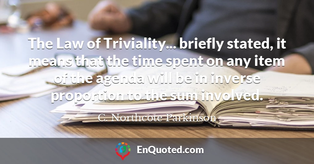 The Law of Triviality... briefly stated, it means that the time spent on any item of the agenda will be in inverse proportion to the sum involved.