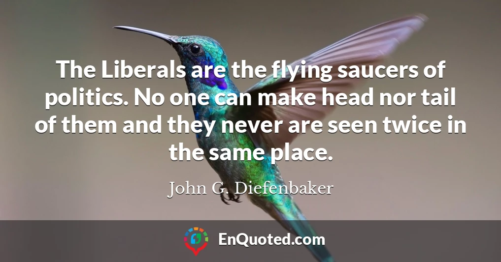 The Liberals are the flying saucers of politics. No one can make head nor tail of them and they never are seen twice in the same place.