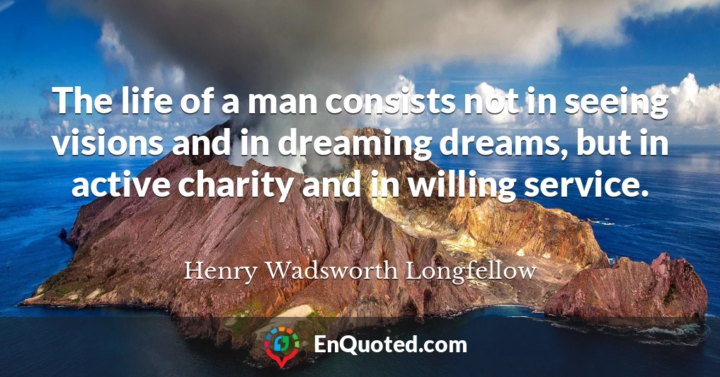 The life of a man consists not in seeing visions and in dreaming dreams, but in active charity and in willing service.