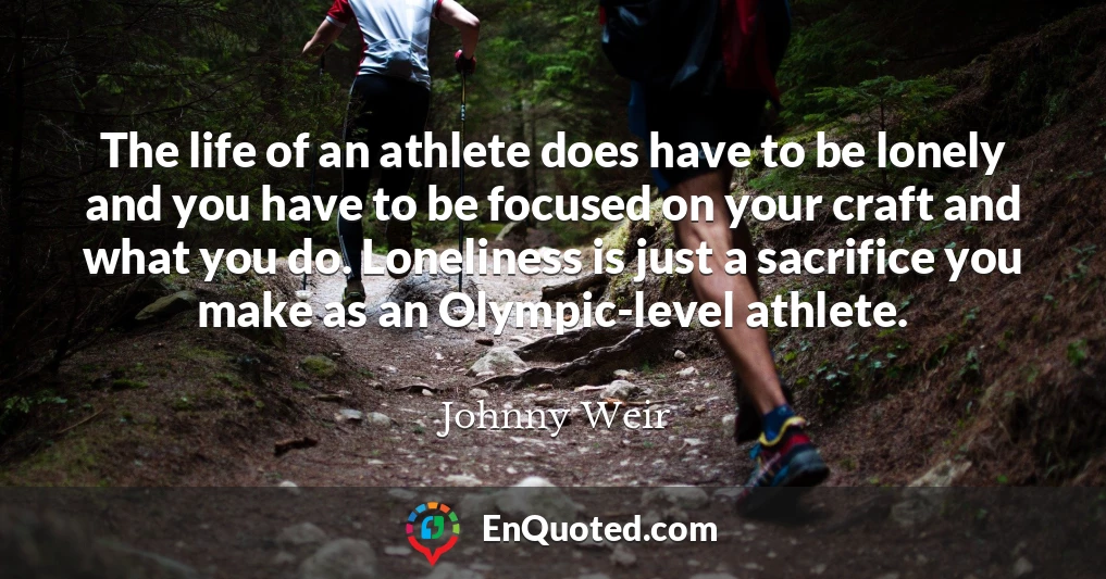 The life of an athlete does have to be lonely and you have to be focused on your craft and what you do. Loneliness is just a sacrifice you make as an Olympic-level athlete. The life of an athlete does have to be lonely and you have to be focused on your craft and what you do. Loneliness is just a sacrifice you make as an Olympic-level athlete.