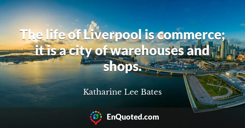 The life of Liverpool is commerce; it is a city of warehouses and shops.