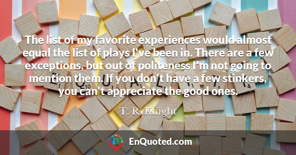The list of my favorite experiences would almost equal the list of plays I've been in. There are a few exceptions, but out of politeness I'm not going to mention them. If you don't have a few stinkers, you can't appreciate the good ones.