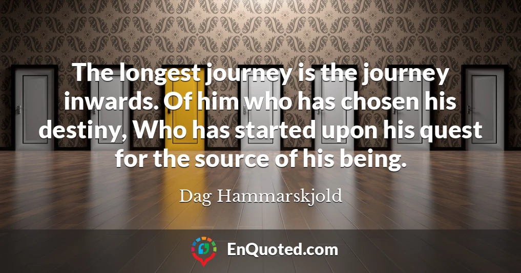 The longest journey is the journey inwards. Of him who has chosen his destiny, Who has started upon his quest for the source of his being.