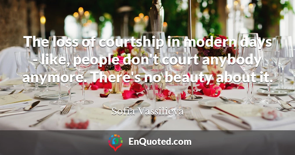 The loss of courtship in modern days - like, people don't court anybody anymore. There's no beauty about it.