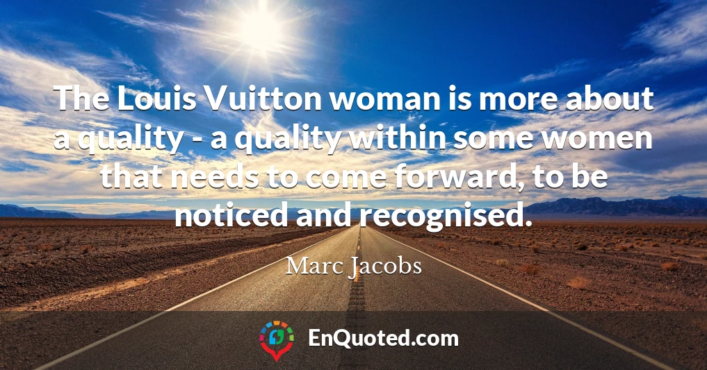 The Louis Vuitton woman is more about a quality - a quality within some women that needs to come forward, to be noticed and recognised. The Louis Vuitton woman is more about a quality - a quality within some women that needs to come forward, to be noticed and recognised.