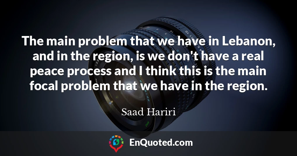 The main problem that we have in Lebanon, and in the region, is we don't have a real peace process and I think this is the main focal problem that we have in the region.