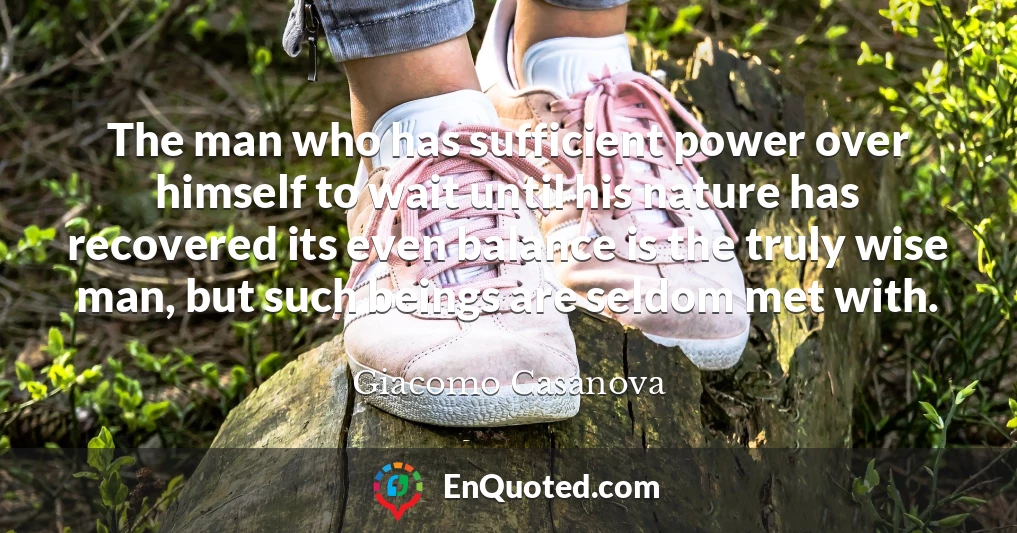 The man who has sufficient power over himself to wait until his nature has recovered its even balance is the truly wise man, but such beings are seldom met with.