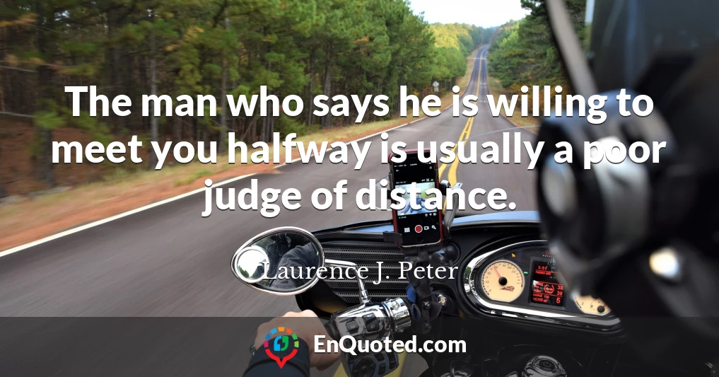 The man who says he is willing to meet you halfway is usually a poor judge of distance.