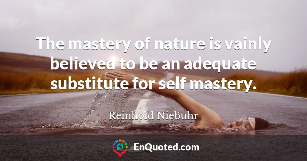 The mastery of nature is vainly believed to be an adequate substitute for self mastery.