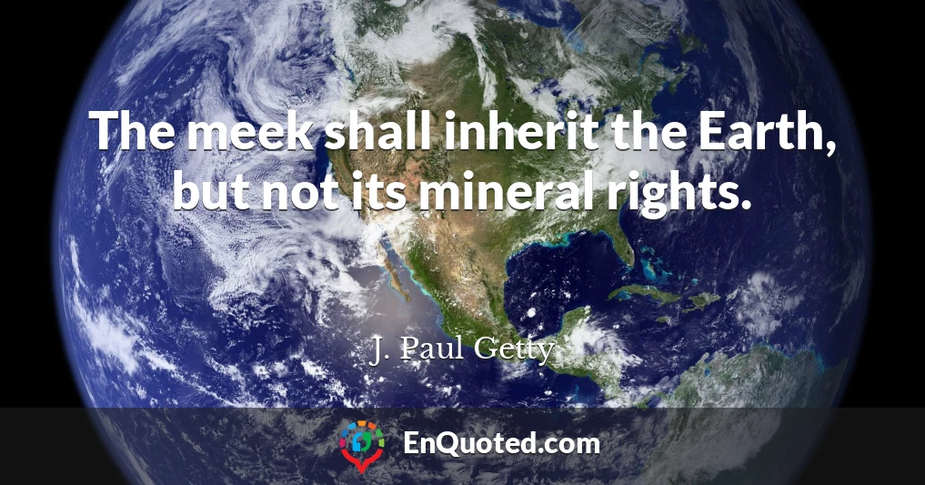 The meek shall inherit the Earth, but not its mineral rights.
