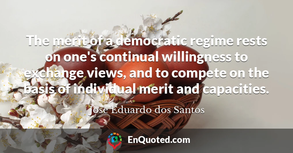 The merit of a democratic regime rests on one's continual willingness to exchange views, and to compete on the basis of individual merit and capacities.
