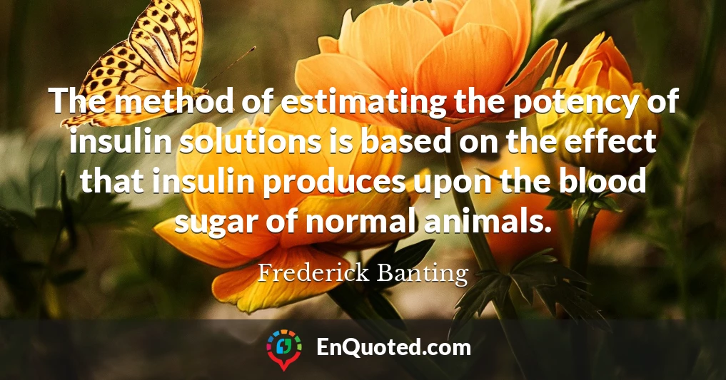The method of estimating the potency of insulin solutions is based on the effect that insulin produces upon the blood sugar of normal animals.