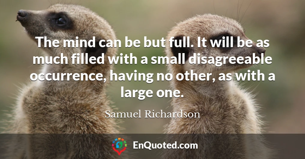 The mind can be but full. It will be as much filled with a small disagreeable occurrence, having no other, as with a large one.