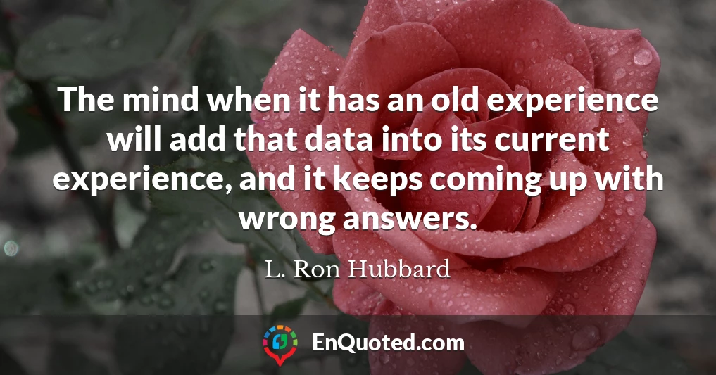 The mind when it has an old experience will add that data into its current experience, and it keeps coming up with wrong answers.