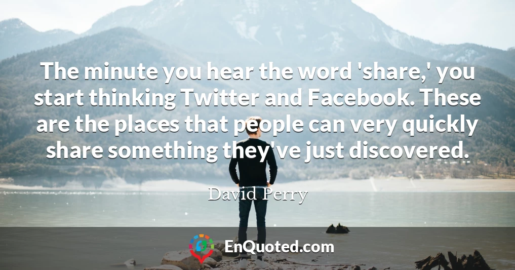 The minute you hear the word 'share,' you start thinking Twitter and Facebook. These are the places that people can very quickly share something they've just discovered.