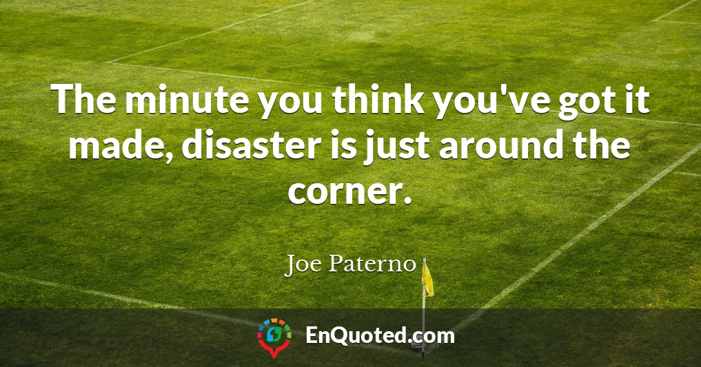 The minute you think you've got it made, disaster is just around the corner.