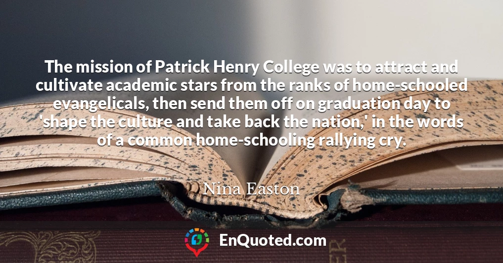 The mission of Patrick Henry College was to attract and cultivate academic stars from the ranks of home-schooled evangelicals, then send them off on graduation day to 'shape the culture and take back the nation,' in the words of a common home-schooling rallying cry.