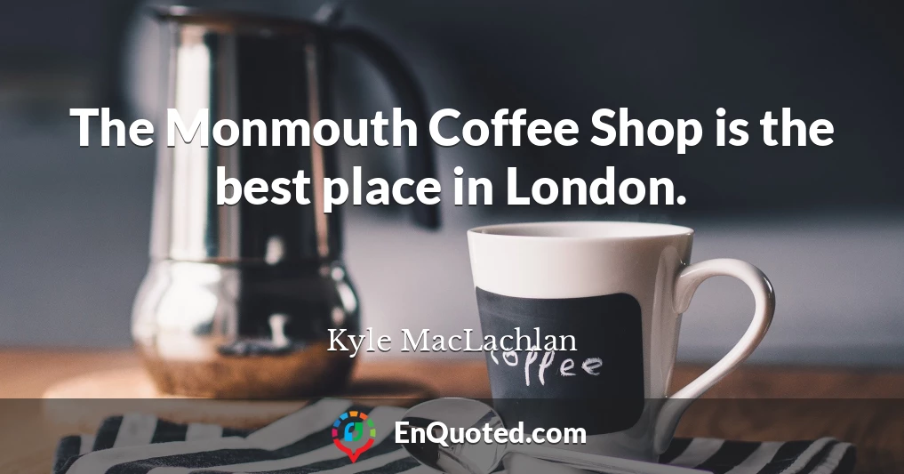 The Monmouth Coffee Shop is the best place in London.