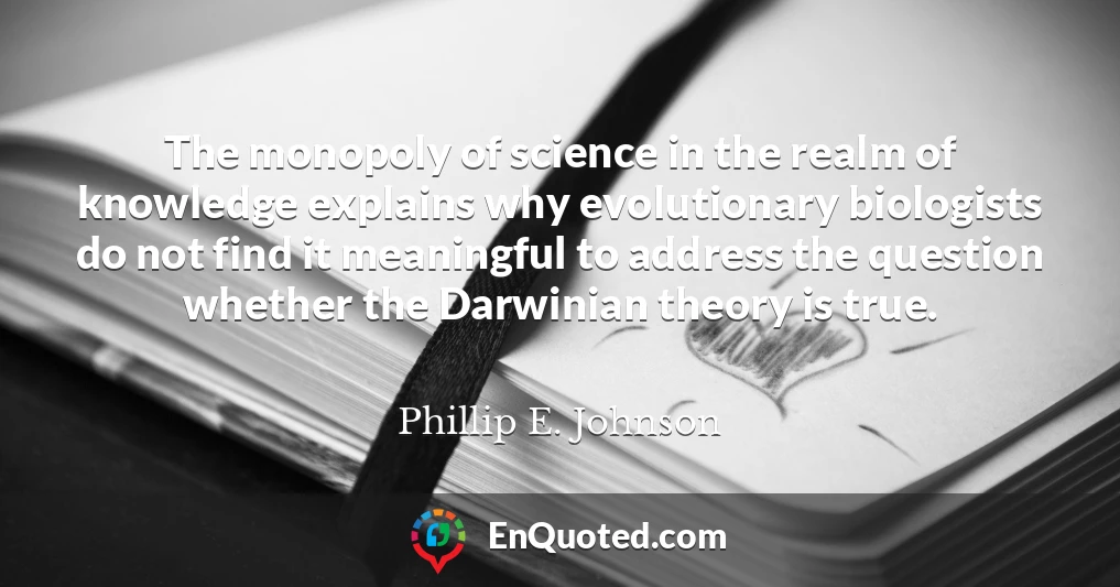 The monopoly of science in the realm of knowledge explains why evolutionary biologists do not find it meaningful to address the question whether the Darwinian theory is true.