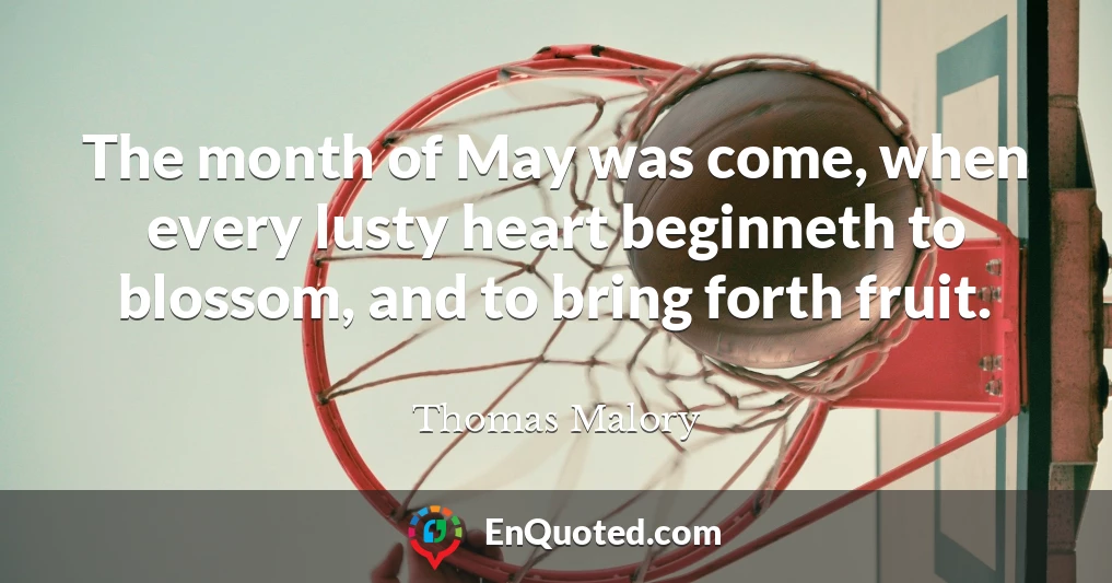 The month of May was come, when every lusty heart beginneth to blossom, and to bring forth fruit. The month of May was come, when every lusty heart beginneth to blossom, and to bring forth fruit.