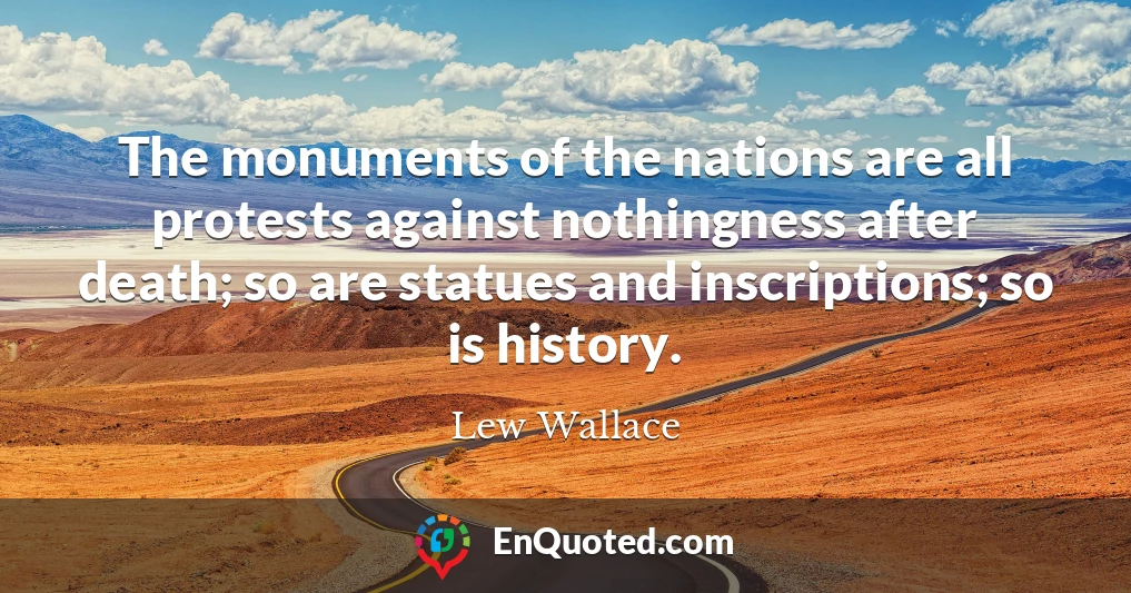 The monuments of the nations are all protests against nothingness after death; so are statues and inscriptions; so is history.