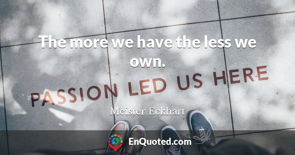 The more we have the less we own.