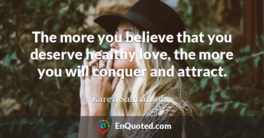 The more you believe that you deserve healthy love, the more you will conquer and attract.
