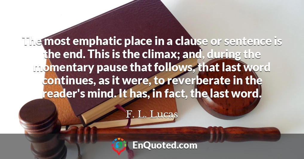 The most emphatic place in a clause or sentence is the end. This is the climax; and, during the momentary pause that follows, that last word continues, as it were, to reverberate in the reader's mind. It has, in fact, the last word.